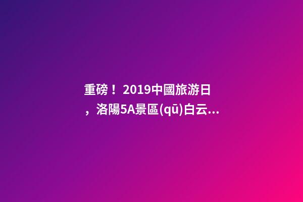 重磅！2019中國旅游日，洛陽5A景區(qū)白云免費請你游山玩水！